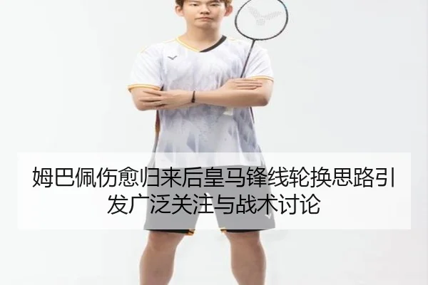 姆巴佩伤愈归来后皇马锋线轮换思路引发广泛关注与战术讨论